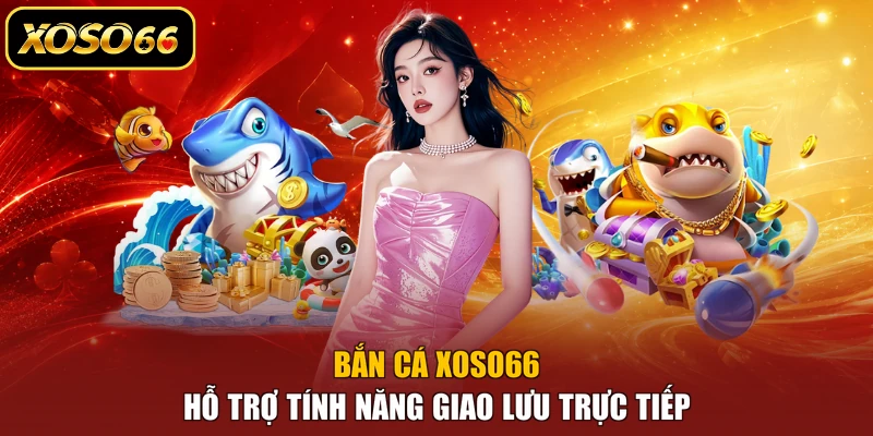Bắn cá XOSO66 hỗ trợ tính năng giao lưu trực tiếp
