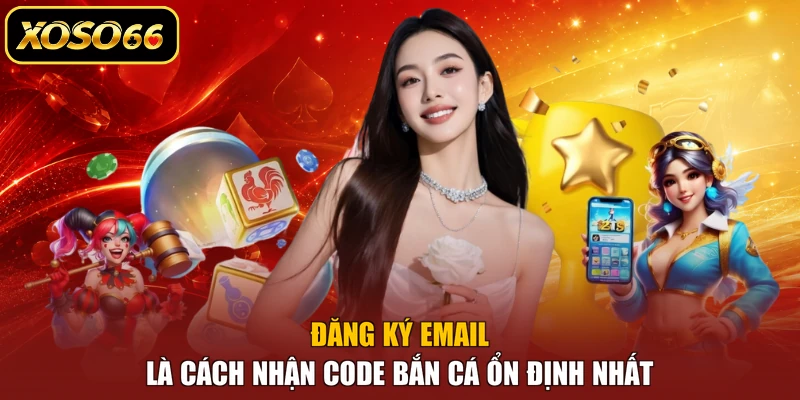 Đăng ký email là cách nhận code bắn cá ổn định nhất